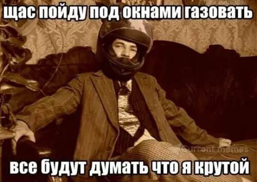 Щас пойду под окнами газовать, все будут думать что я крутой