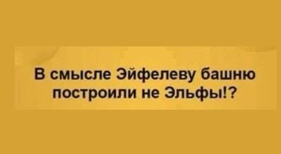 В смысле Эйфелеву башню построили не Эльфы!? Мир рухнул!